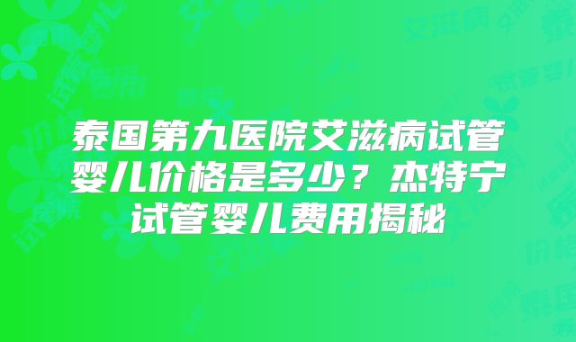 泰国第九医院艾滋病试管婴儿价格是多少？杰特宁试管婴儿费用揭秘