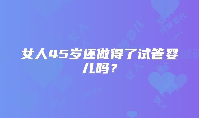 女人45岁还做得了试管婴儿吗？