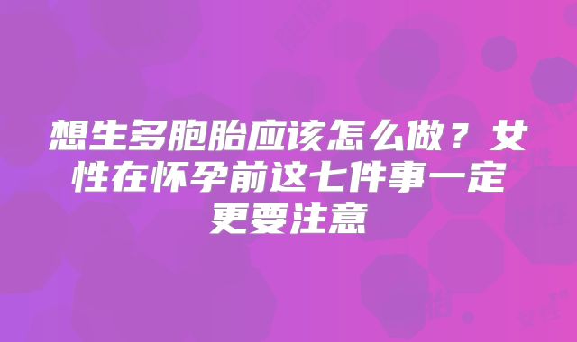 想生多胞胎应该怎么做？女性在怀孕前这七件事一定更要注意