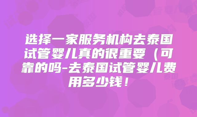 选择一家服务机构去泰国试管婴儿真的很重要（可靠的吗-去泰国试管婴儿费用多少钱！