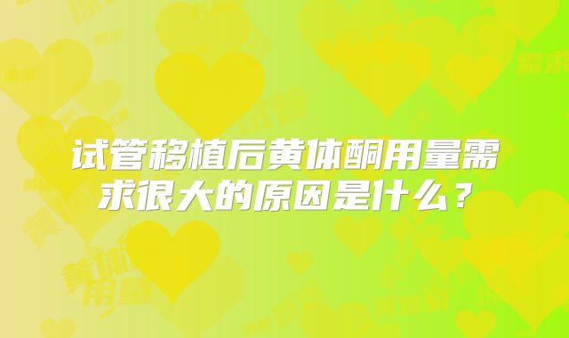 试管移植后黄体酮用量需求很大的原因是什么?