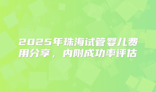 2025年珠海试管婴儿费用分享，内附成功率评估