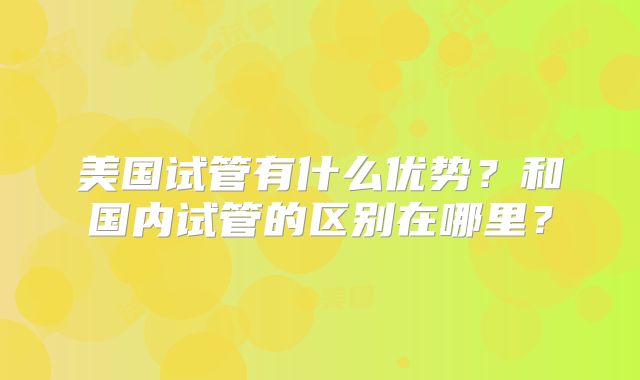 美国试管有什么优势？和国内试管的区别在哪里？