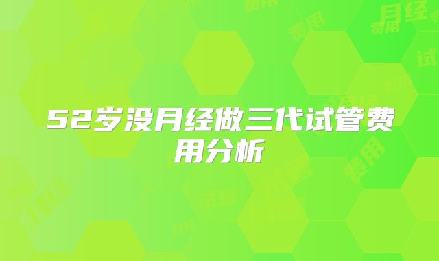52岁没月经做三代试管费用分析