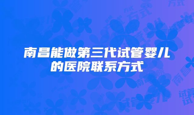 南昌能做第三代试管婴儿的医院联系方式