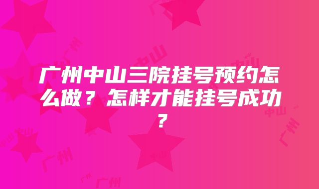 广州中山三院挂号预约怎么做？怎样才能挂号成功？