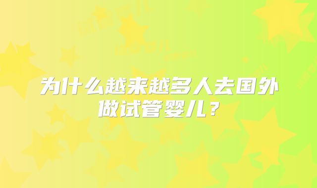 为什么越来越多人去国外做试管婴儿？