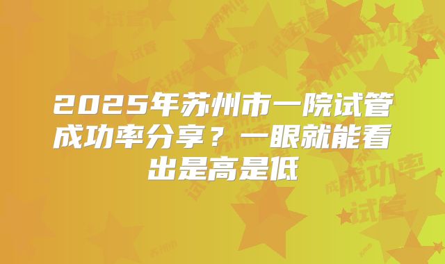 2025年苏州市一院试管成功率分享?一眼就能看出是高是低