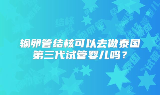 输卵管结核可以去做泰国第三代试管婴儿吗？
