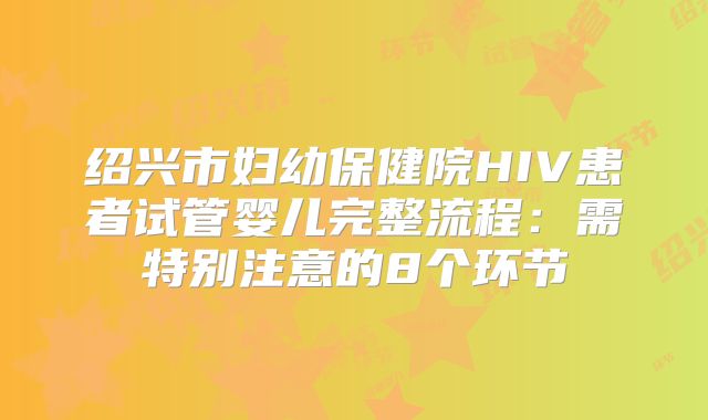 绍兴市妇幼保健院HIV患者试管婴儿完整流程：需特别注意的8个环节