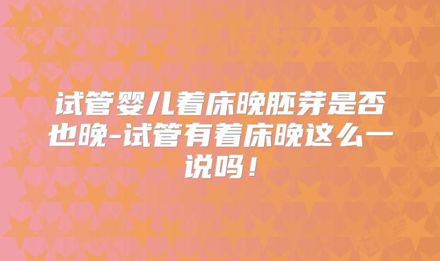 试管婴儿着床晚胚芽是否也晚-试管有着床晚这么一说吗！