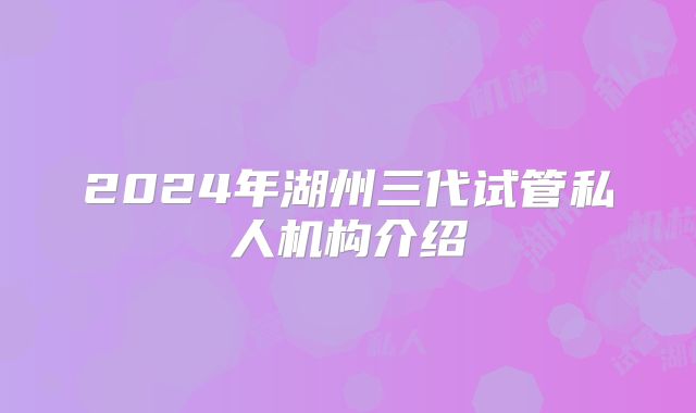 2024年湖州三代试管私人机构介绍