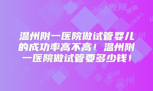 温州附一医院做试管婴儿的成功率高不高!温州附一医院做试管要多少钱!