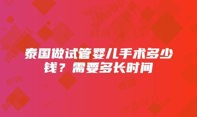 泰国做试管婴儿手术多少钱？需要多长时间