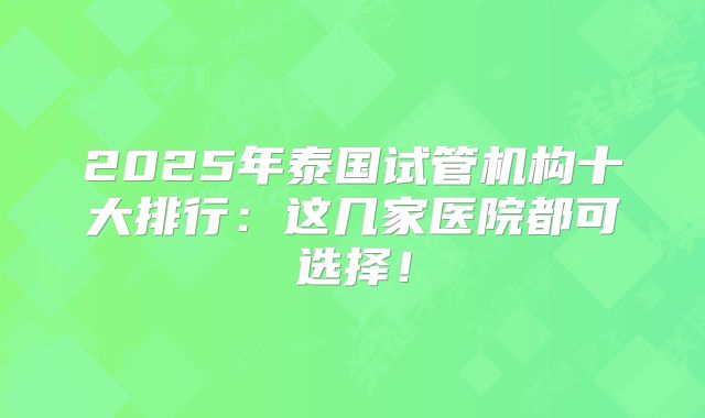2025年泰国试管机构十大排行:这几家医院都可选择!