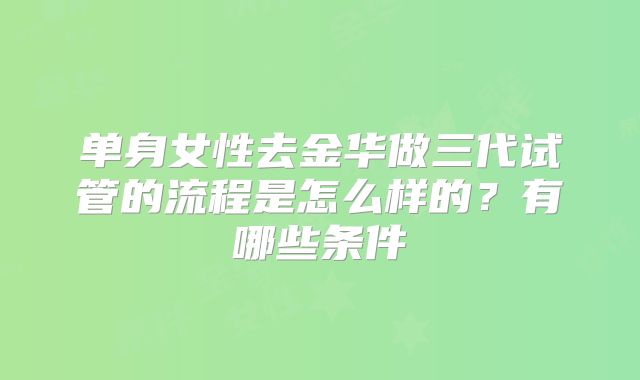 单身女性去金华做三代试管的流程是怎么样的？有哪些条件