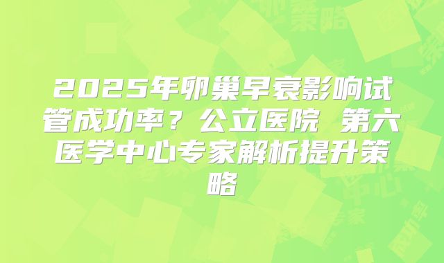 2025年卵巢早衰影响试管成功率？公立医院 第六医学中心专家解析提升策略