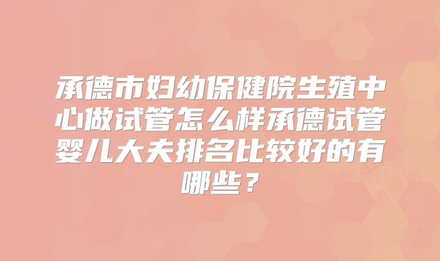 承德市妇幼保健院生殖中心做试管怎么样承德试管婴儿大夫排名比较好的有哪些？
