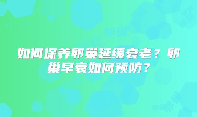 如何保养卵巢延缓衰老?卵巢早衰如何预防?