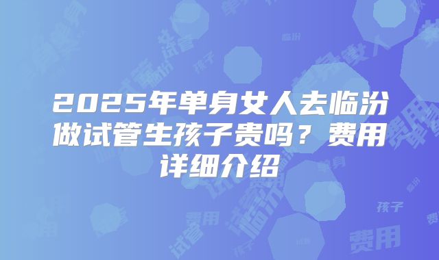 2025年单身女人去临汾做试管生孩子贵吗？费用详细介绍