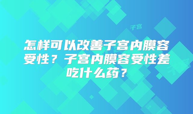 怎样可以改善子宫内膜容受性?子宫内膜容受性差吃什么药?