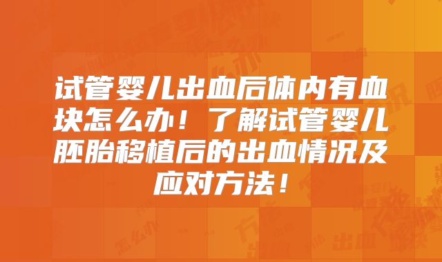 试管婴儿出血后体内有血块怎么办!了解试管婴儿胚胎移植后的出血情况及应对方法!