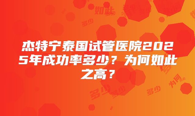 杰特宁泰国试管医院2025年成功率多少？为何如此之高？