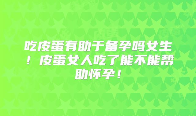 吃皮蛋有助于备孕吗女生！皮蛋女人吃了能不能帮助怀孕！