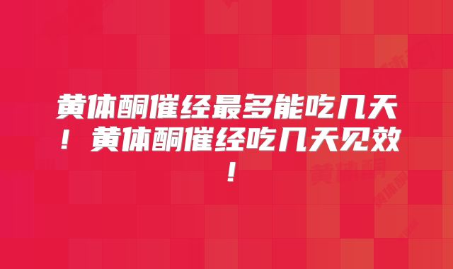 黄体酮催经最多能吃几天！黄体酮催经吃几天见效！