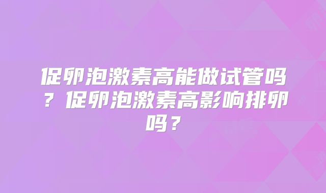 促卵泡激素高能做试管吗？促卵泡激素高影响排卵吗？