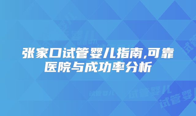 张家口试管婴儿指南,可靠医院与成功率分析