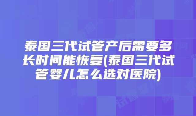 泰国三代试管产后需要多长时间能恢复(泰国三代试管婴儿怎么选对医院)