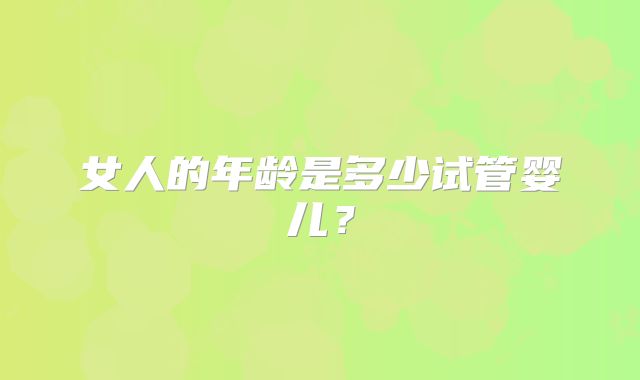 女人的年龄是多少试管婴儿？