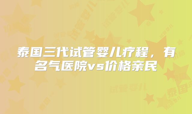 泰国三代试管婴儿疗程，有名气医院vs价格亲民