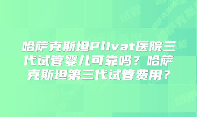 哈萨克斯坦Plivat医院三代试管婴儿可靠吗?哈萨克斯坦第三代试管费用?