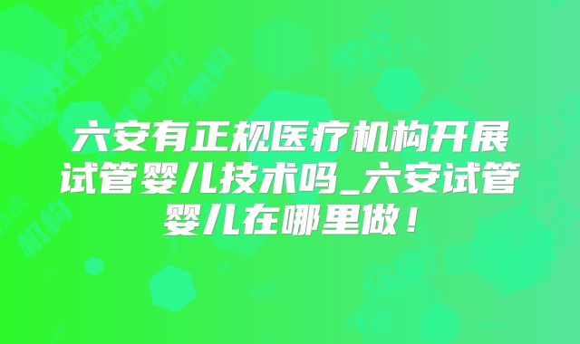 六安有正规医疗机构开展试管婴儿技术吗_六安试管婴儿在哪里做！