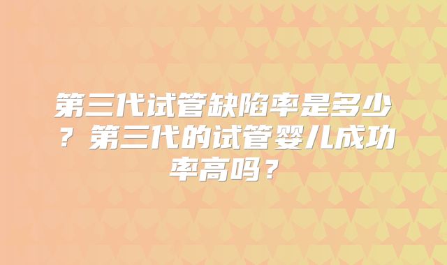 第三代试管缺陷率是多少?第三代的试管婴儿成功率高吗?
