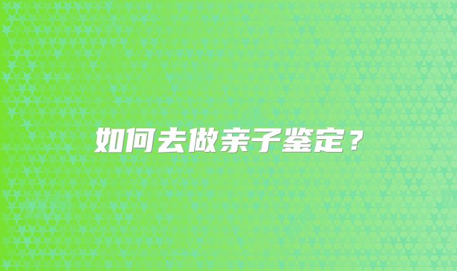 如何去做亲子鉴定?