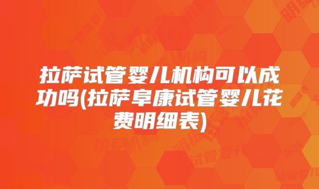拉萨试管婴儿机构可以成功吗(拉萨阜康试管婴儿花费明细表)
