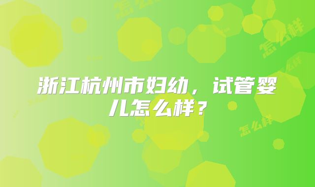浙江杭州市妇幼，试管婴儿怎么样？
