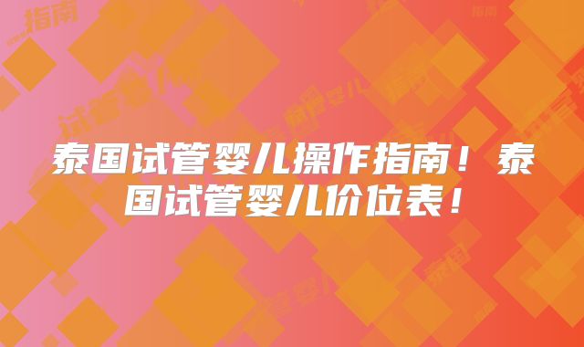 泰国试管婴儿操作指南！泰国试管婴儿价位表！