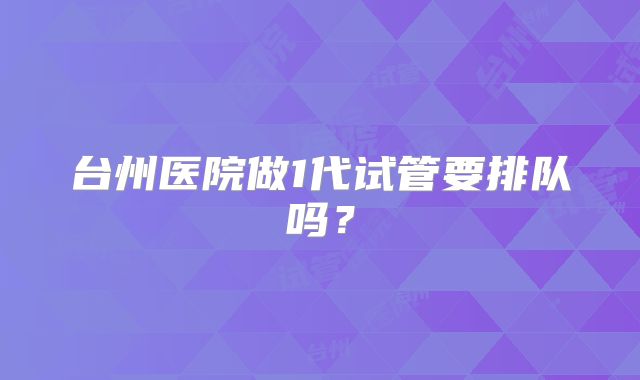 台州医院做1代试管要排队吗？