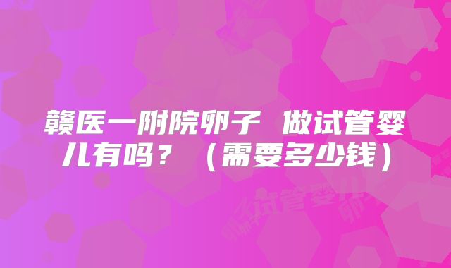赣医一附院卵子 做试管婴儿有吗?(需要多少钱)