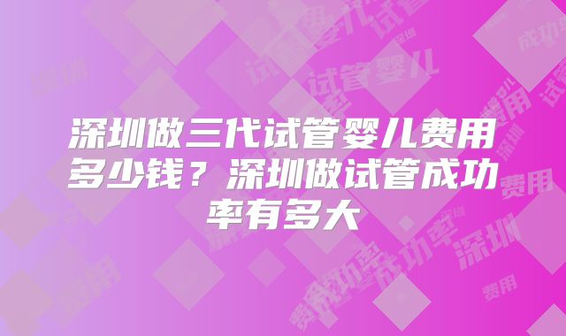 深圳做三代试管婴儿费用多少钱?深圳做试管成功率有多大