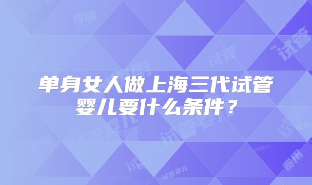 单身女人做上海三代试管婴儿要什么条件?