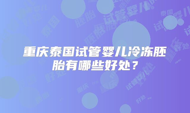重庆泰国试管婴儿冷冻胚胎有哪些好处？