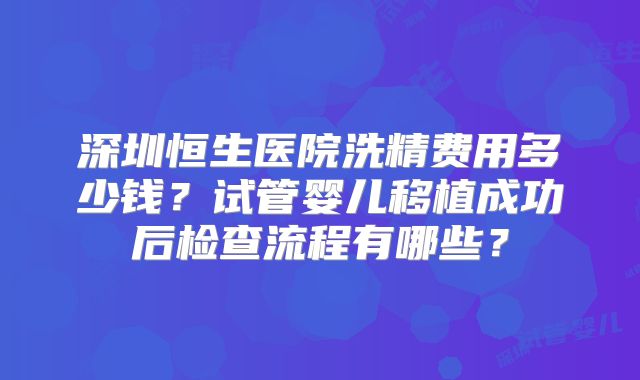 深圳恒生医院洗精费用多少钱？试管婴儿移植成功后检查流程有哪些？
