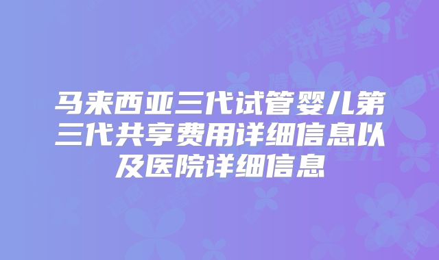 马来西亚三代试管婴儿第三代共享费用详细信息以及医院详细信息