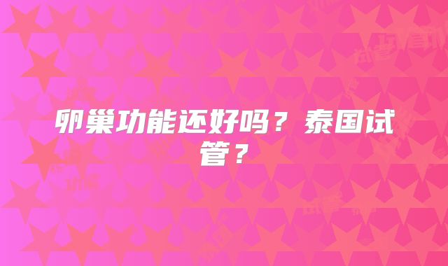 卵巢功能还好吗？泰国试管？