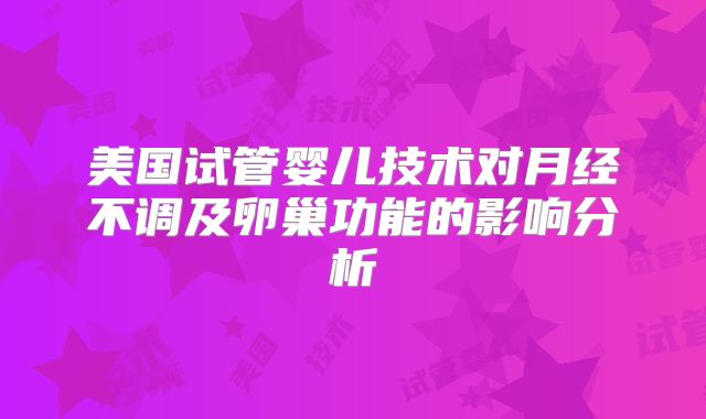 美国试管婴儿技术对月经不调及卵巢功能的影响分析